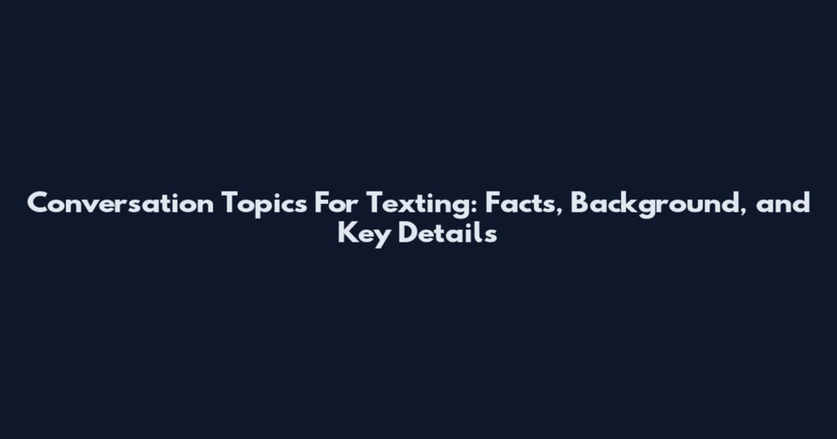 Conversation Topics For Texting: Facts, Background, and Key Details