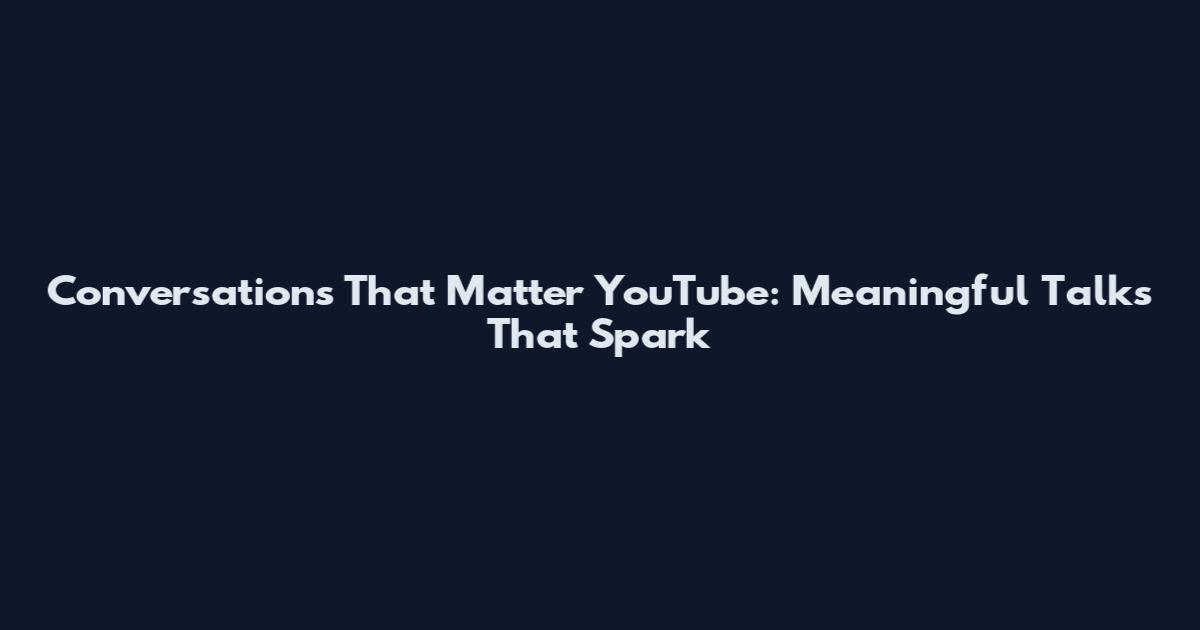 Conversations That Matter YouTube: Meaningful Talks That Spark