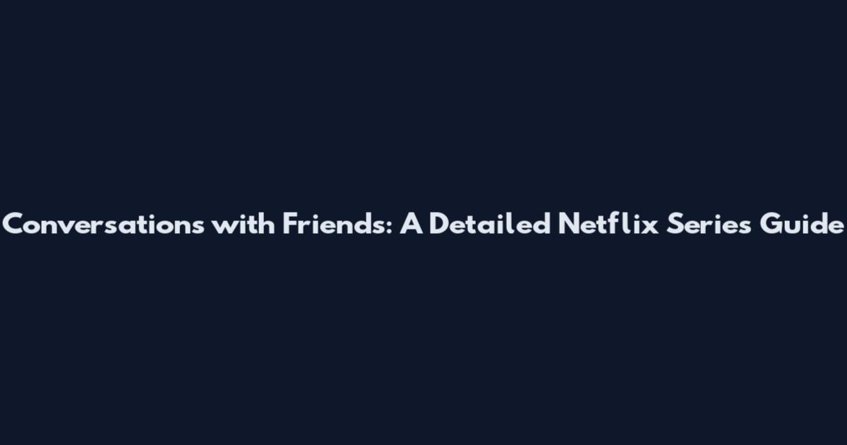 Conversations with Friends: A Detailed Netflix Series Guide