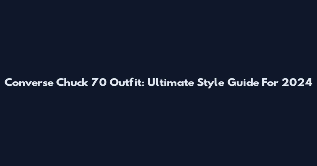 Converse Chuck 70 Outfit: Ultimate Style Guide For 2024