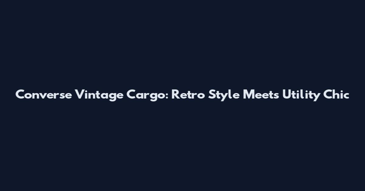 Converse Vintage Cargo: Retro Style Meets Utility Chic