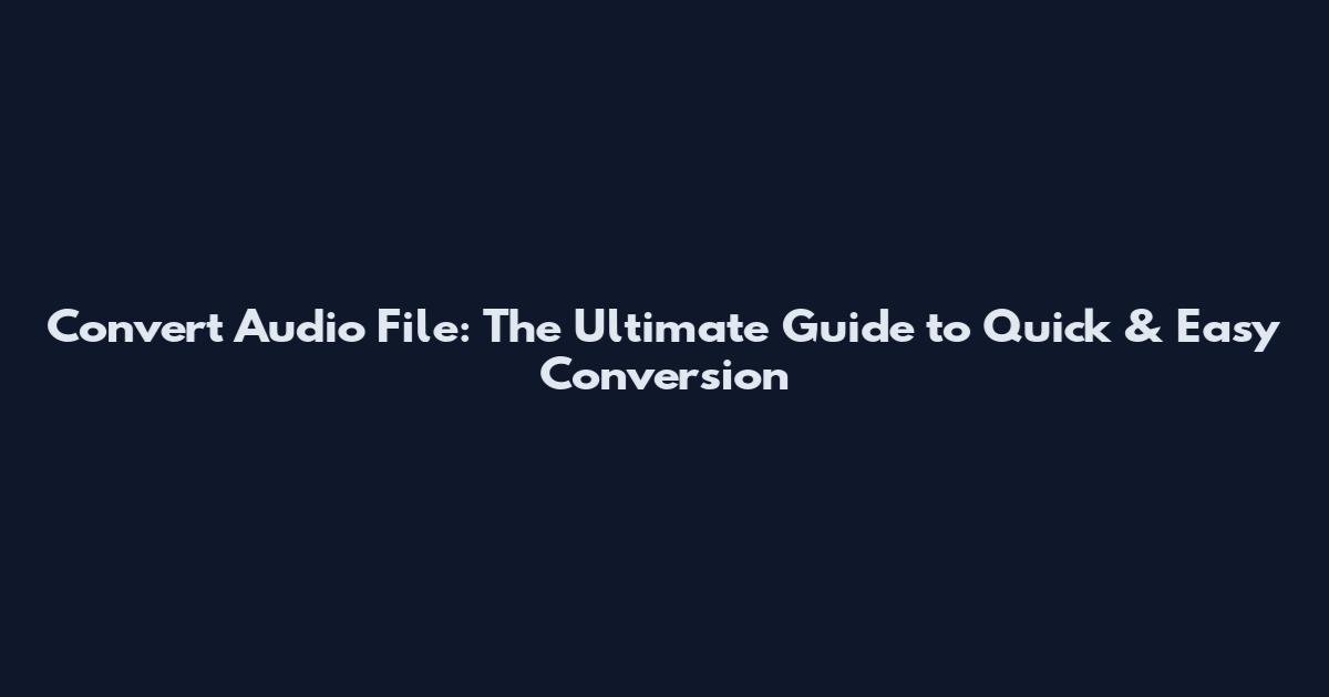 Convert Audio File: The Ultimate Guide to Quick & Easy Conversion