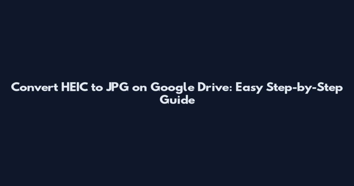 Convert HEIC to JPG on Google Drive: Easy Step-by-Step Guide