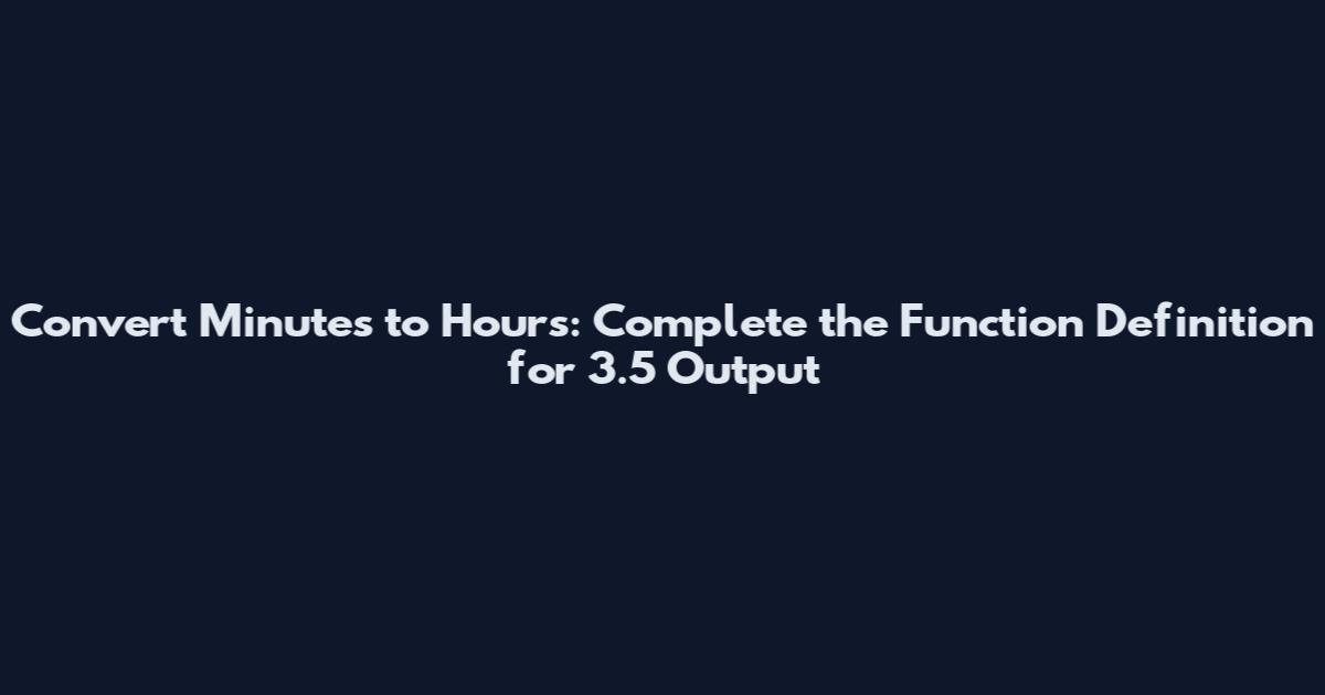 Convert Minutes to Hours: Complete the Function Definition for 3.5 Output