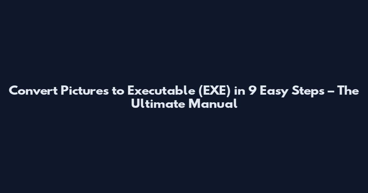 Convert Pictures to Executable (EXE) in 9 Easy Steps – The Ultimate Manual