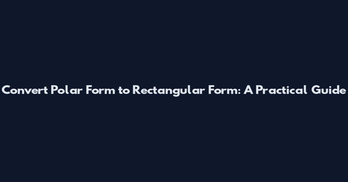 Convert Polar Form to Rectangular Form: A Practical Guide