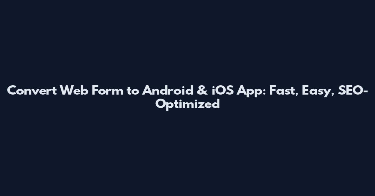 Convert Web Form to Android & iOS App: Fast, Easy, SEO-Optimized
