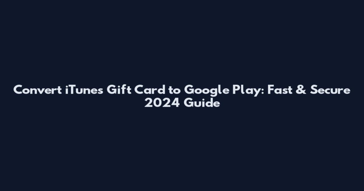 Convert iTunes Gift Card to Google Play: Fast & Secure 2024 Guide