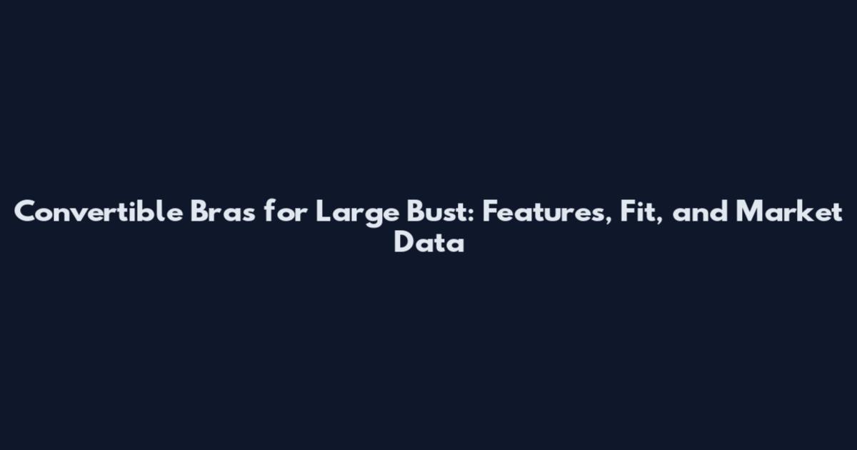 Convertible Bras for Large Bust: Features, Fit, and Market Data