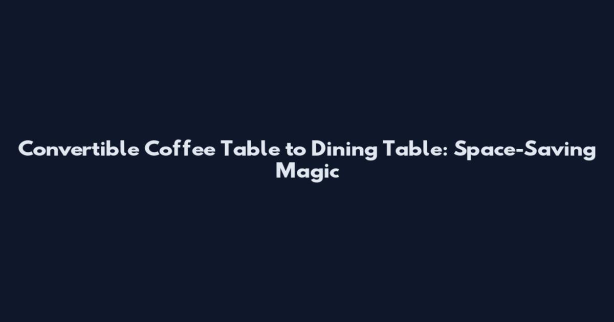Convertible Coffee Table to Dining Table: Space-Saving Magic