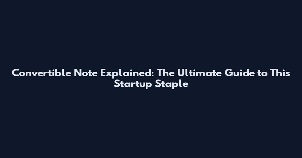 Convertible Note Explained: The Ultimate Guide to This Startup Staple