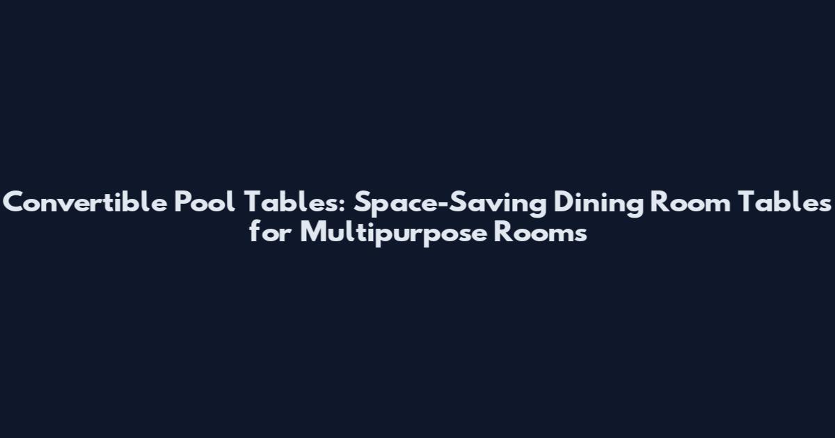 Convertible Pool Tables: Space-Saving Dining Room Tables for Multipurpose Rooms