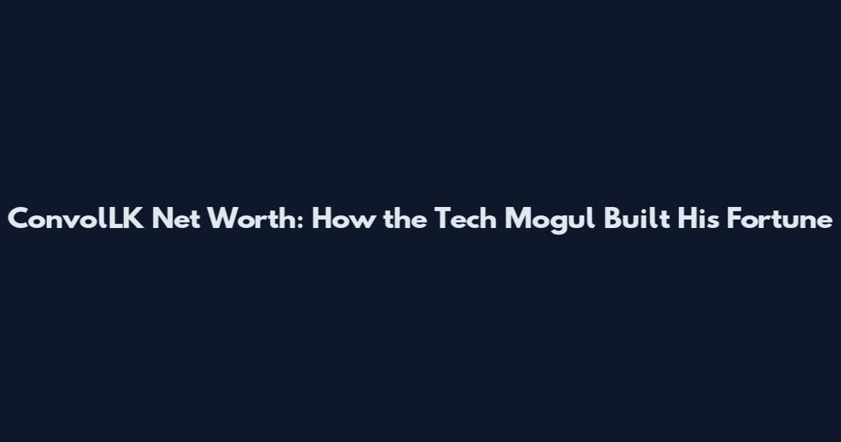 ConvolLK Net Worth: How the Tech Mogul Built His Fortune