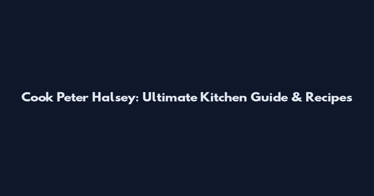 Cook Peter Halsey: Ultimate Kitchen Guide & Recipes