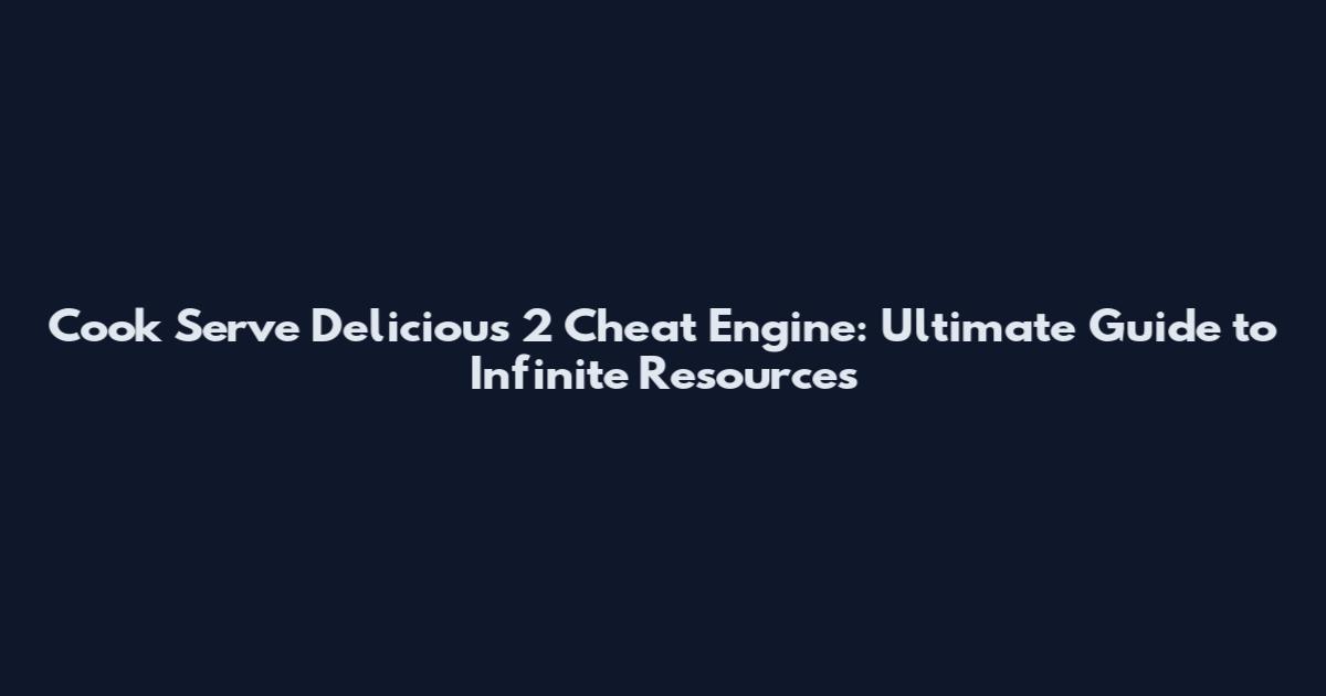 Cook Serve Delicious 2 Cheat Engine: Ultimate Guide to Infinite Resources