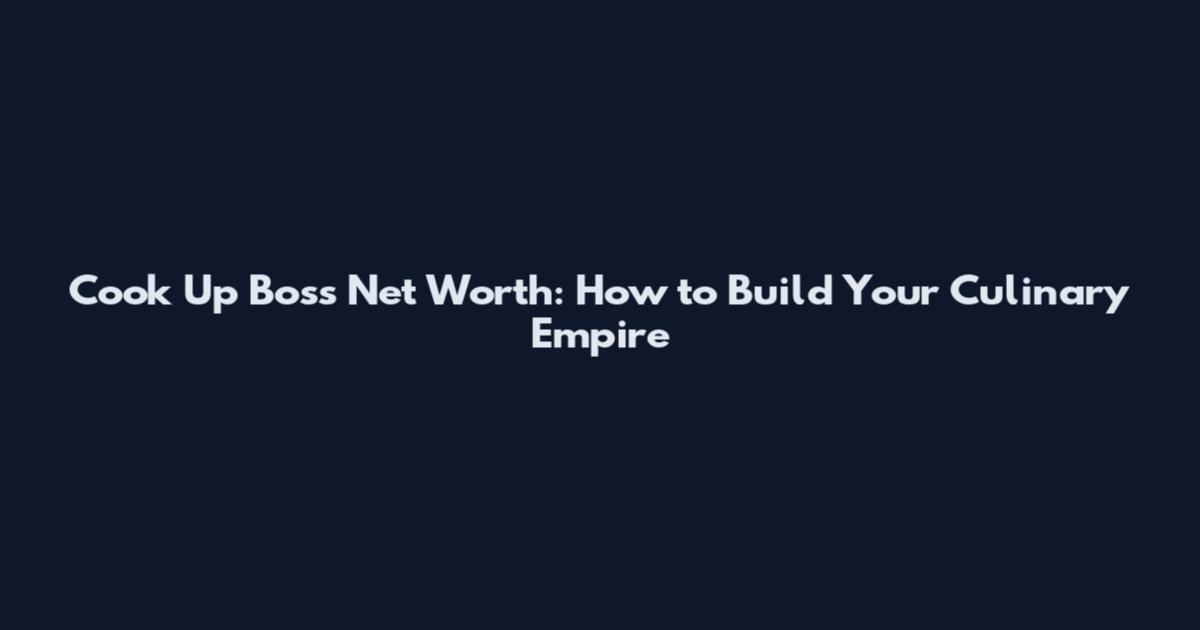 Cook Up Boss Net Worth: How to Build Your Culinary Empire