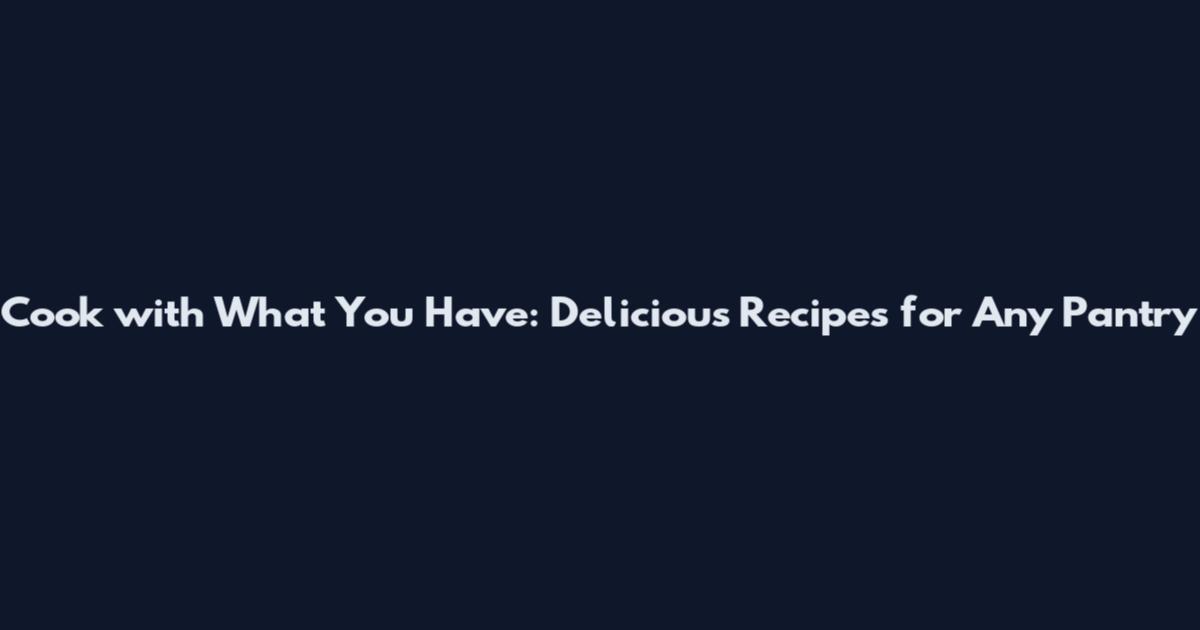 Cook with What You Have: Delicious Recipes for Any Pantry