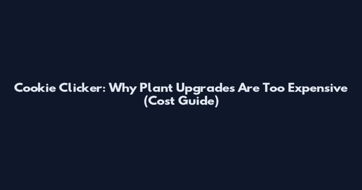 Cookie Clicker: Why Plant Upgrades Are Too Expensive (Cost Guide)