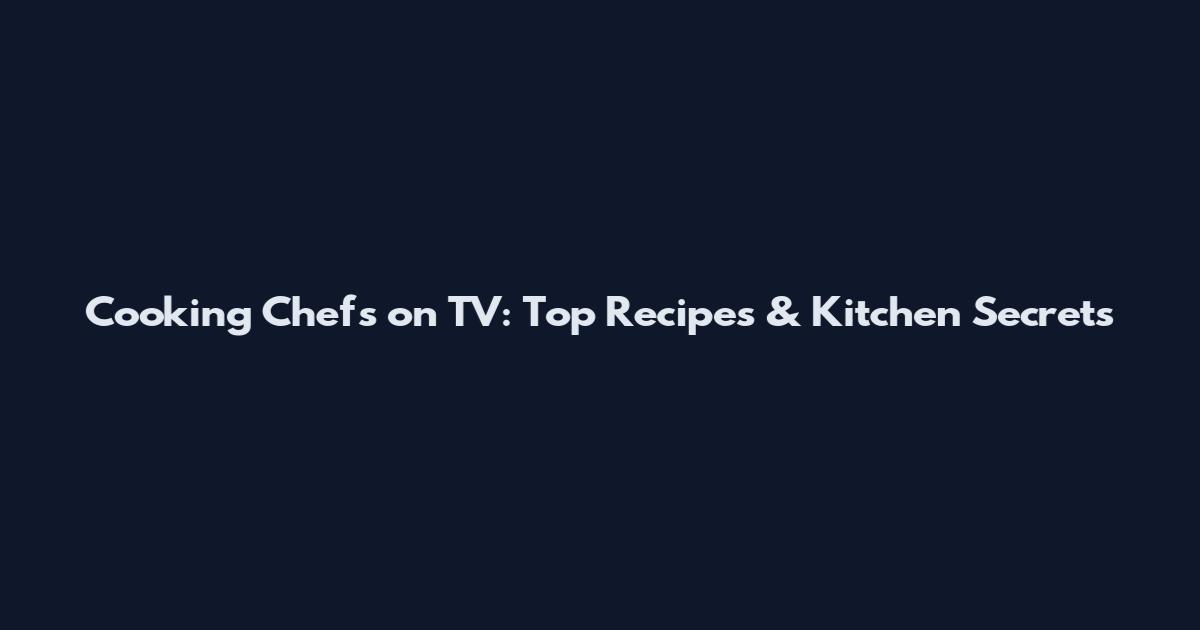 Cooking Chefs on TV: Top Recipes & Kitchen Secrets