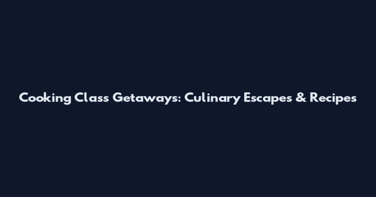 Cooking Class Getaways: Culinary Escapes & Recipes