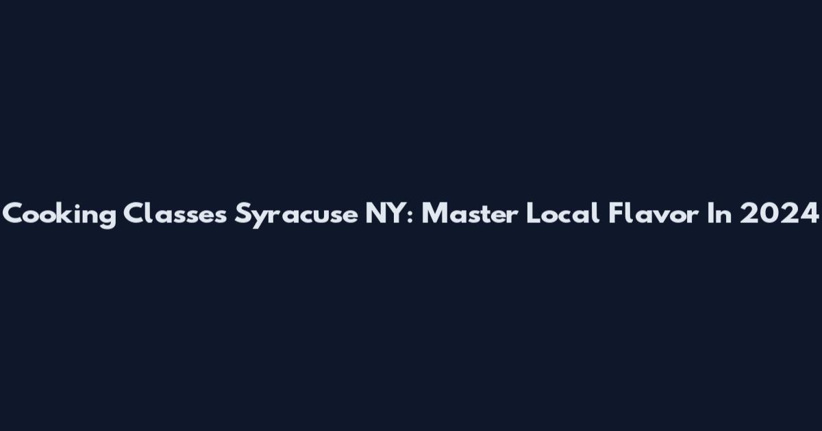 Cooking Classes Syracuse NY: Master Local Flavor In 2024