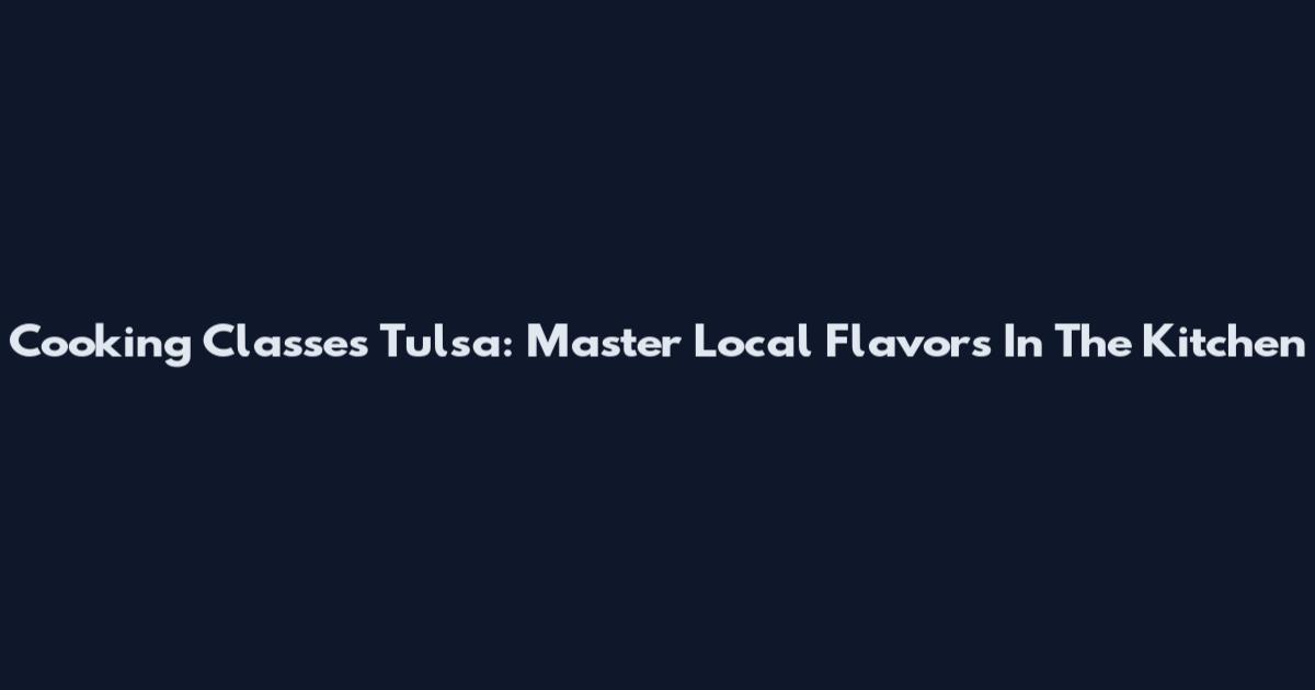 Cooking Classes Tulsa: Master Local Flavors In The Kitchen