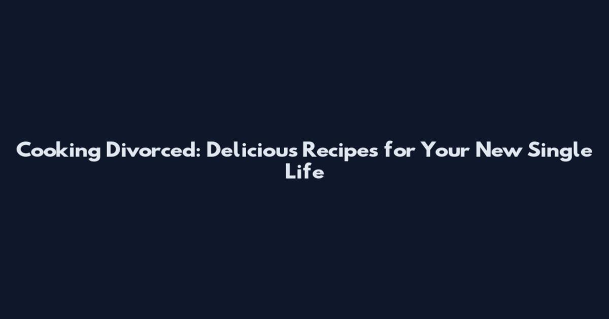 Cooking Divorced: Delicious Recipes for Your New Single Life