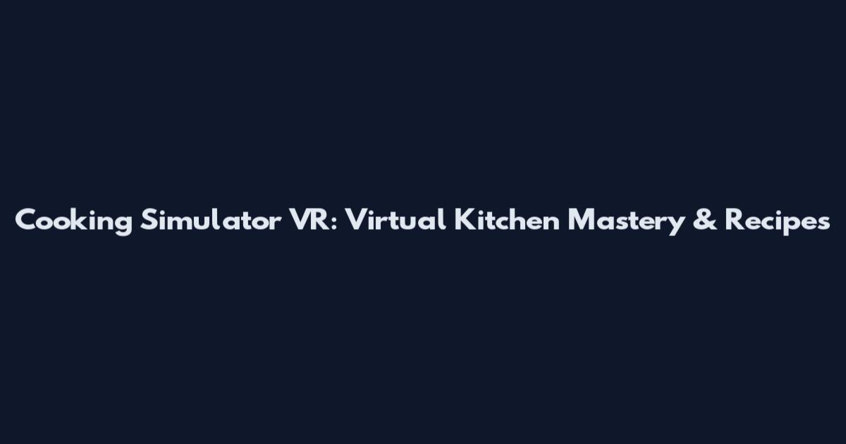 Cooking Simulator VR: Virtual Kitchen Mastery & Recipes