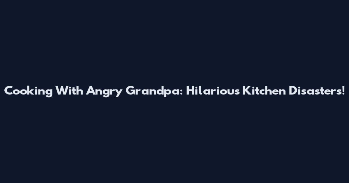 Cooking With Angry Grandpa: Hilarious Kitchen Disasters!