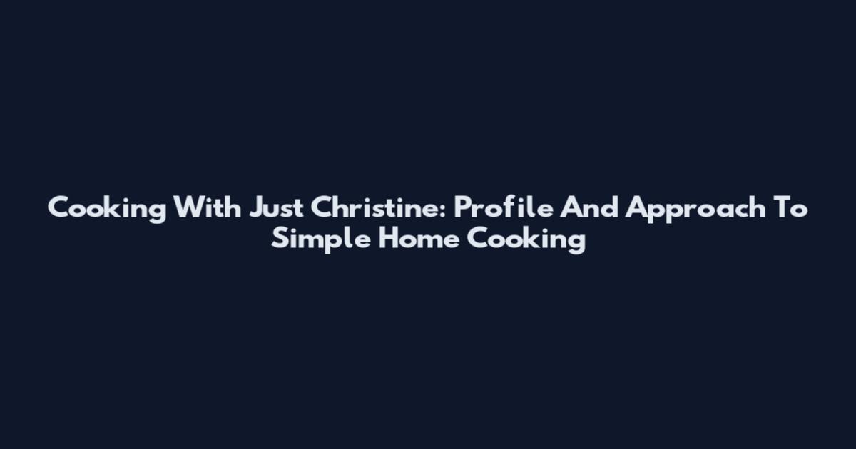 Cooking With Just Christine: Profile And Approach To Simple Home Cooking