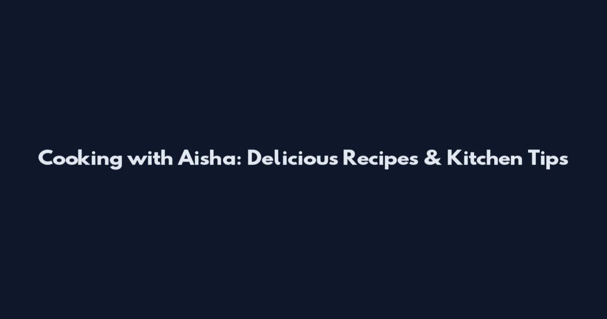 Cooking with Aisha: Delicious Recipes & Kitchen Tips
