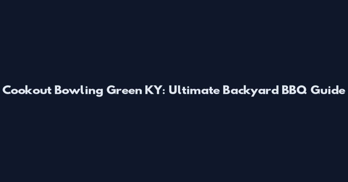 Cookout Bowling Green KY: Ultimate Backyard BBQ Guide
