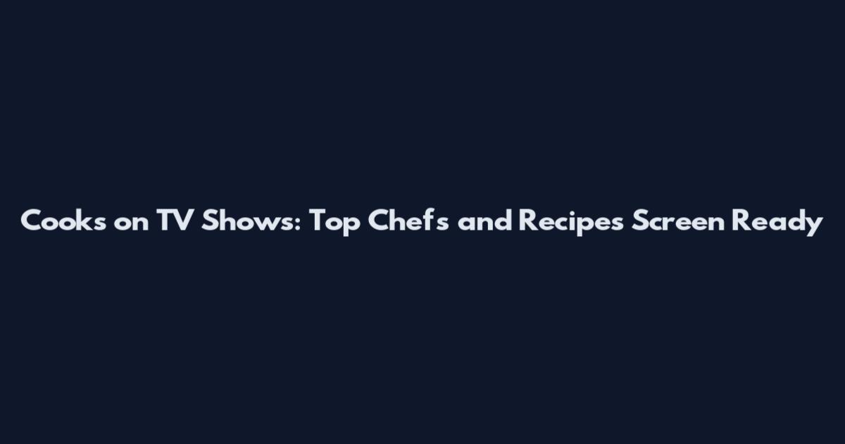 Cooks on TV Shows: Top Chefs and Recipes Screen Ready