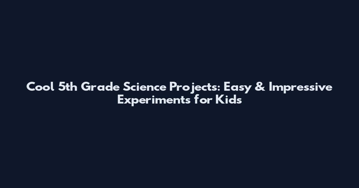Cool 5th Grade Science Projects: Easy & Impressive Experiments for Kids