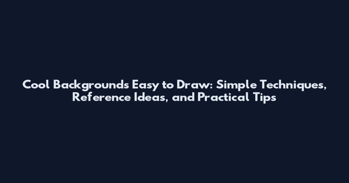 Cool Backgrounds Easy to Draw: Simple Techniques, Reference Ideas, and Practical Tips