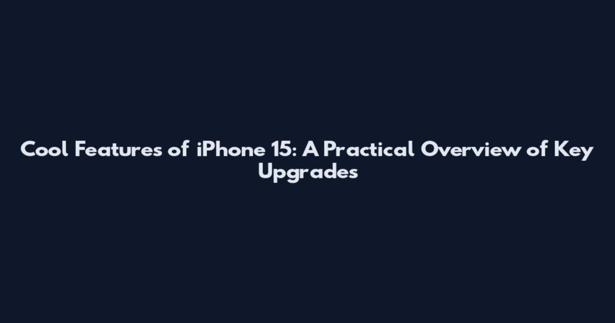 Cool Features of iPhone 15: A Practical Overview of Key Upgrades