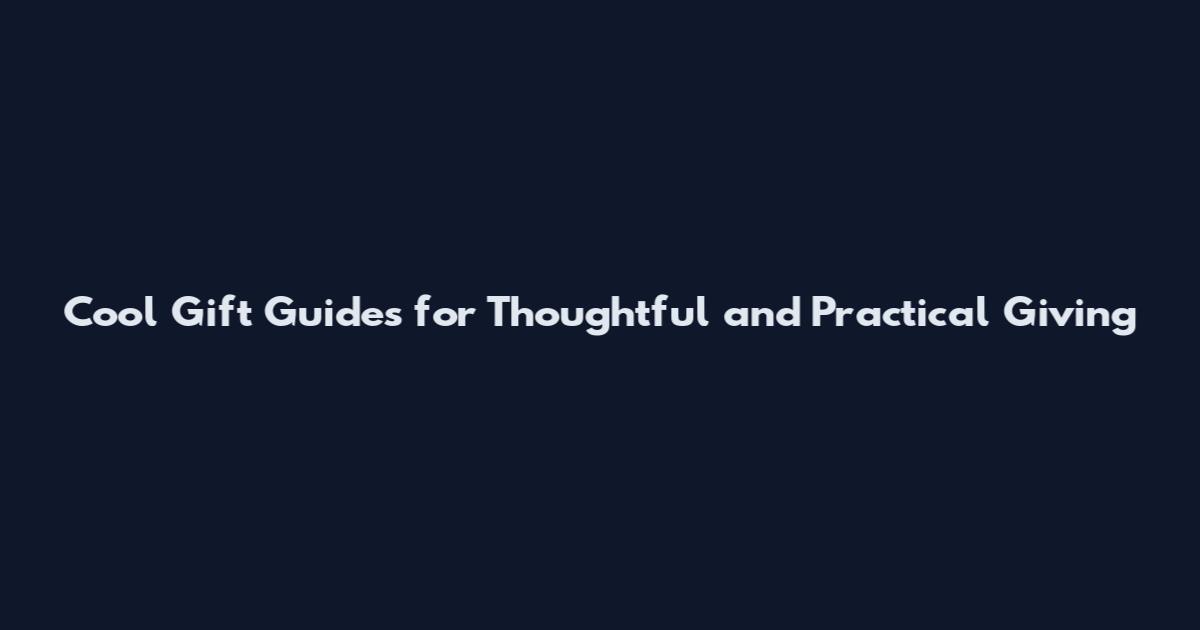 Cool Gift Guides for Thoughtful and Practical Giving