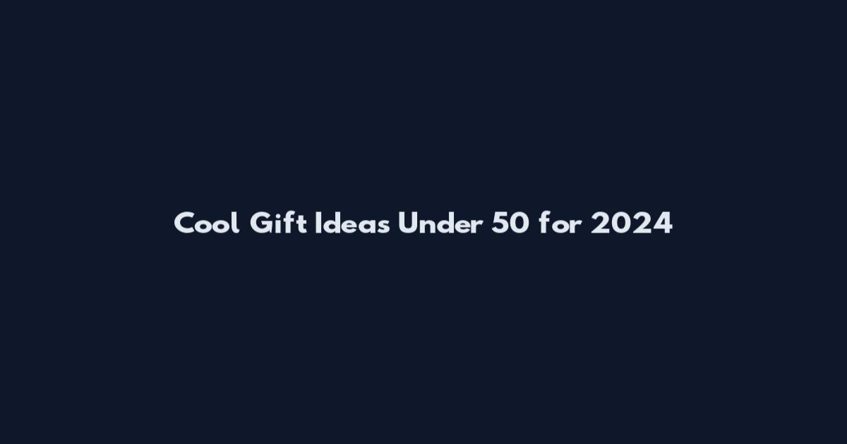 Cool Gift Ideas Under 50 for 2024