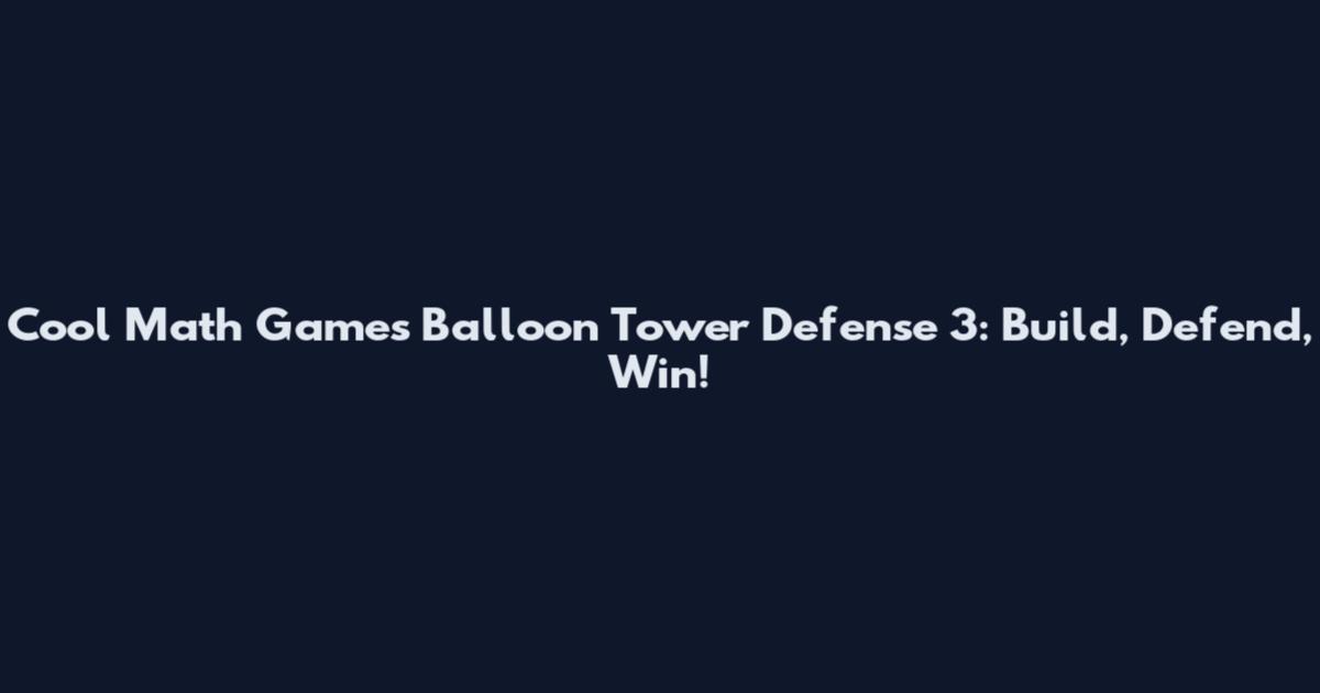 Cool Math Games Balloon Tower Defense 3: Build, Defend, Win!