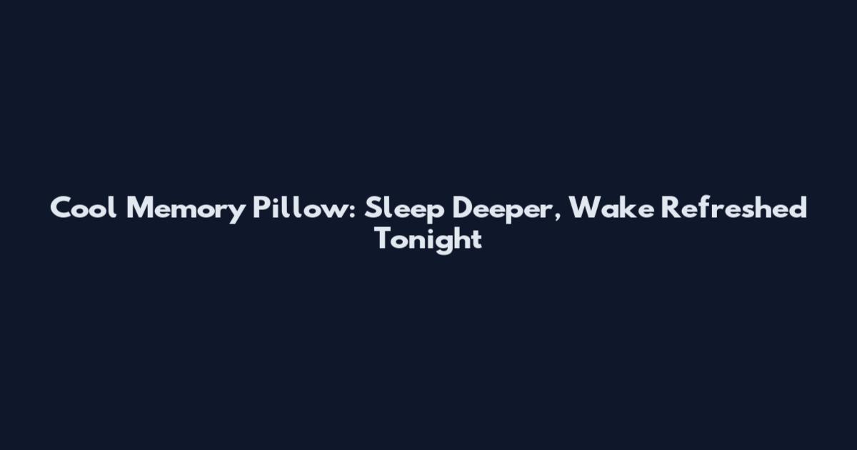 Cool Memory Pillow: Sleep Deeper, Wake Refreshed Tonight