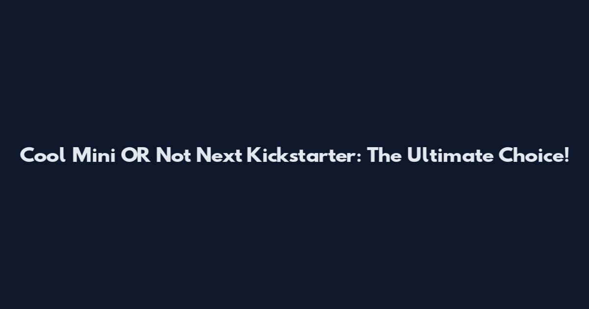 Cool Mini OR Not Next Kickstarter: The Ultimate Choice!