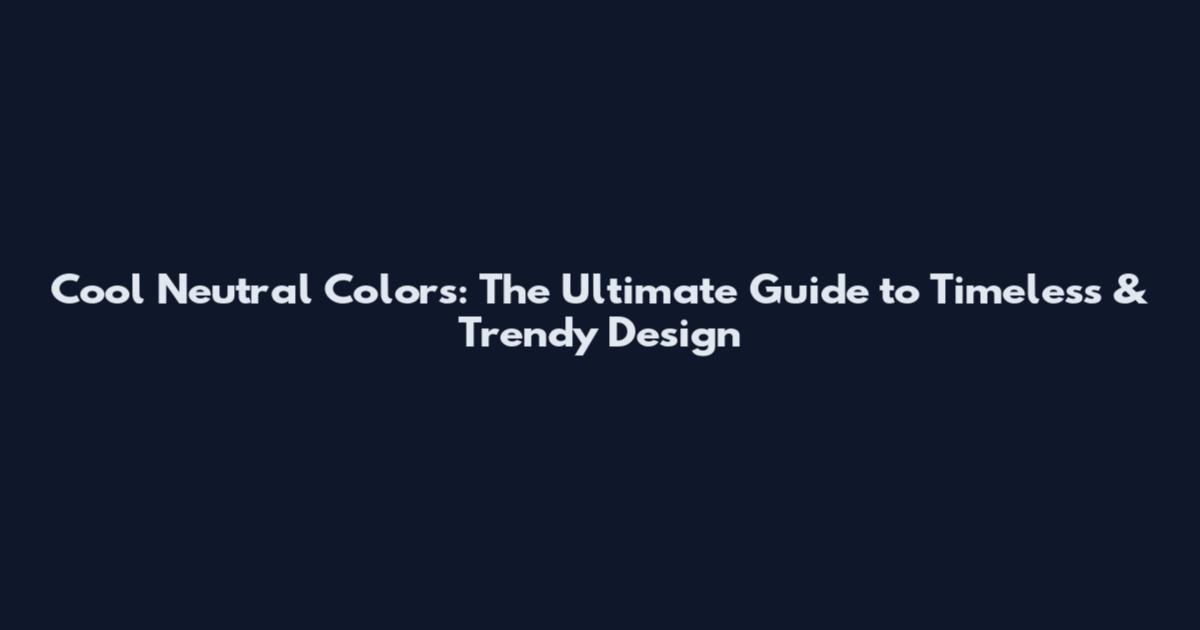 Cool Neutral Colors: The Ultimate Guide to Timeless & Trendy Design