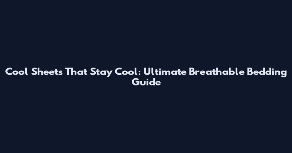 Cool Sheets That Stay Cool: Ultimate Breathable Bedding Guide