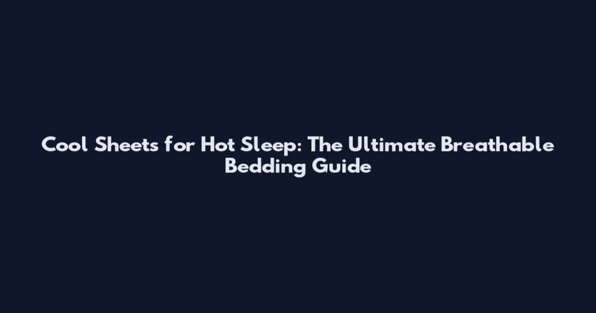 Cool Sheets for Hot Sleep: The Ultimate Breathable Bedding Guide