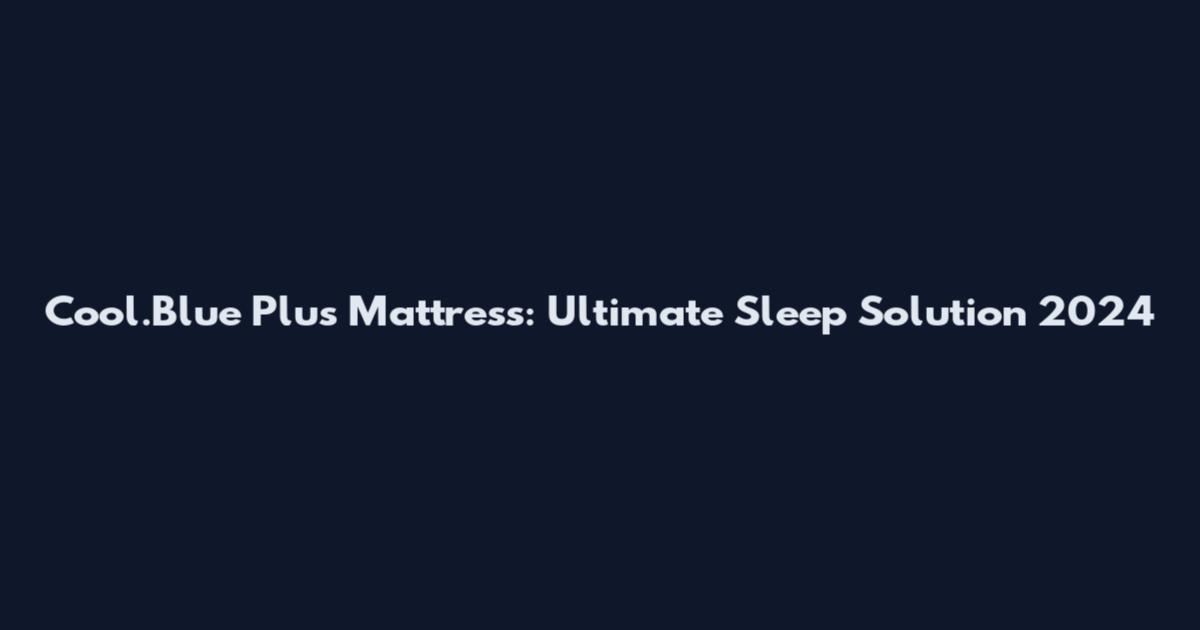 Cool.Blue Plus Mattress: Ultimate Sleep Solution 2024