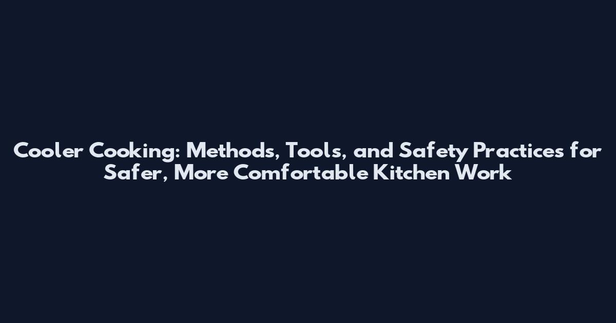 Cooler Cooking: Methods, Tools, and Safety Practices for Safer, More Comfortable Kitchen Work