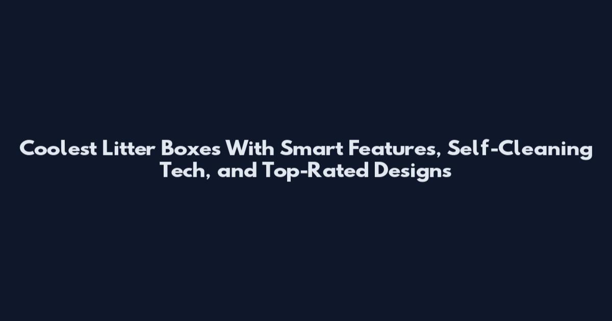 Coolest Litter Boxes With Smart Features, Self-Cleaning Tech, and Top-Rated Designs