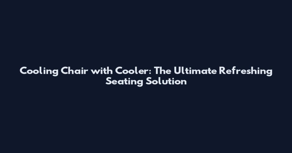 Cooling Chair with Cooler: The Ultimate Refreshing Seating Solution