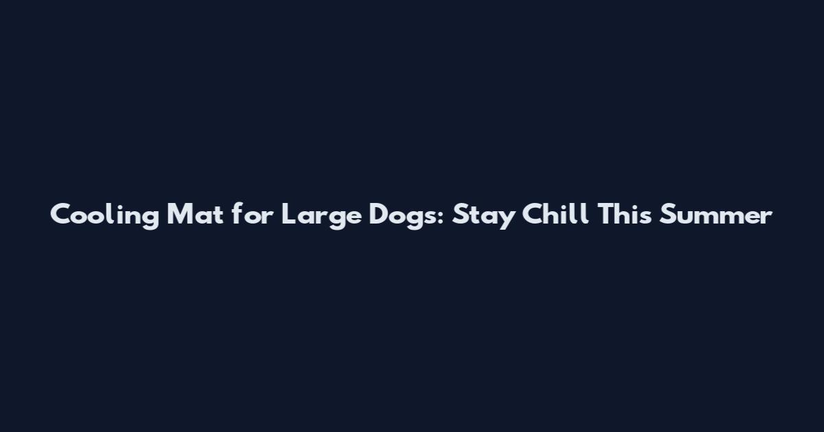Cooling Mat for Large Dogs: Stay Chill This Summer