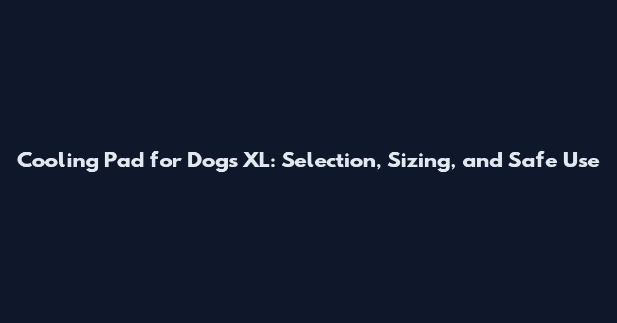 Cooling Pad for Dogs XL: Selection, Sizing, and Safe Use